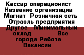 Кассир-операционист › Название организации ­ Магнит, Розничная сеть › Отрасль предприятия ­ Другое › Минимальный оклад ­ 25 000 - Все города Работа » Вакансии   